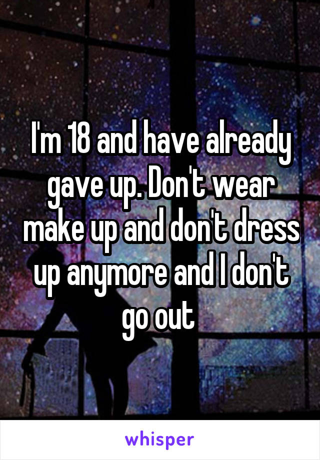 I'm 18 and have already gave up. Don't wear make up and don't dress up anymore and I don't go out 