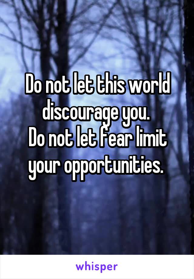 Do not let this world discourage you. 
Do not let fear limit your opportunities. 
