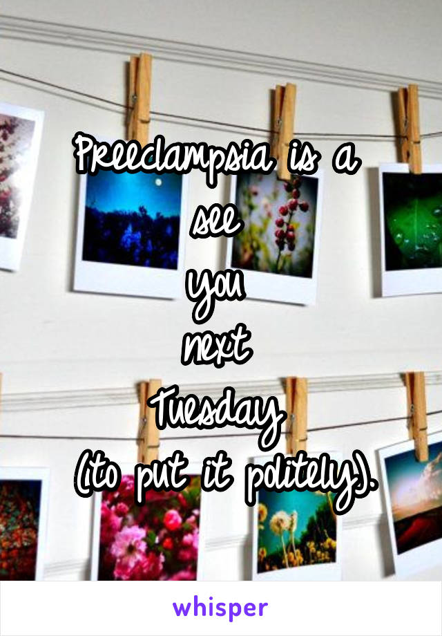 Preeclampsia is a 
see 
you 
next 
Tuesday 
(to put it politely).