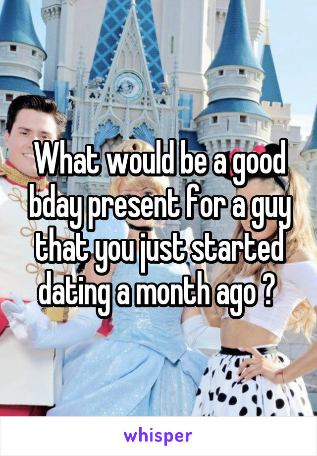 What would be a good bday present for a guy that you just started dating a month ago ? 