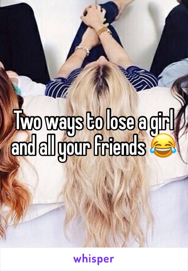 Two ways to lose a girl and all your friends 😂