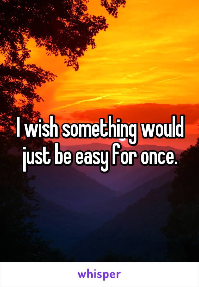 I wish something would just be easy for once.