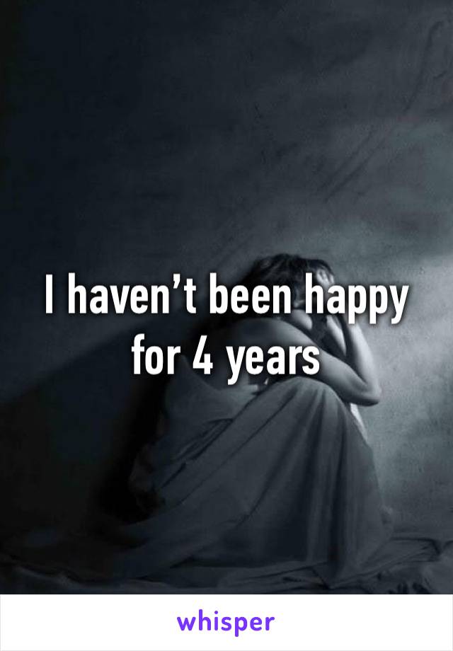 I haven’t been happy for 4 years