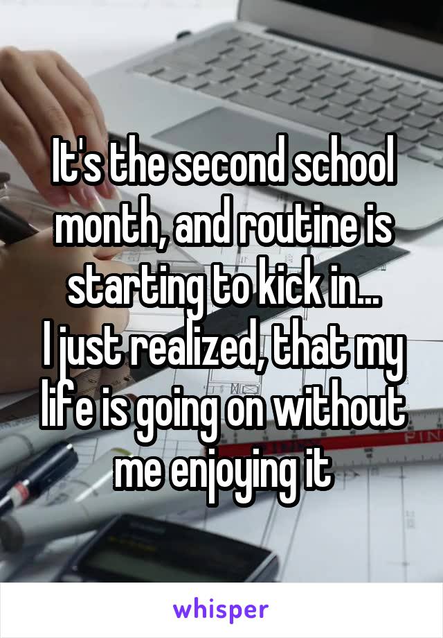 It's the second school month, and routine is starting to kick in...
I just realized, that my life is going on without me enjoying it