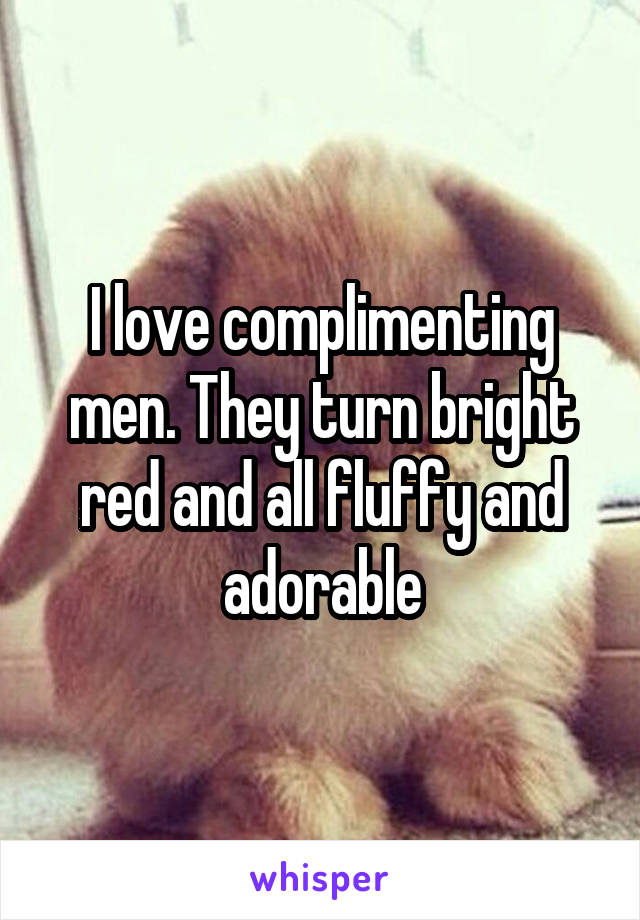 I love complimenting men. They turn bright red and all fluffy and adorable