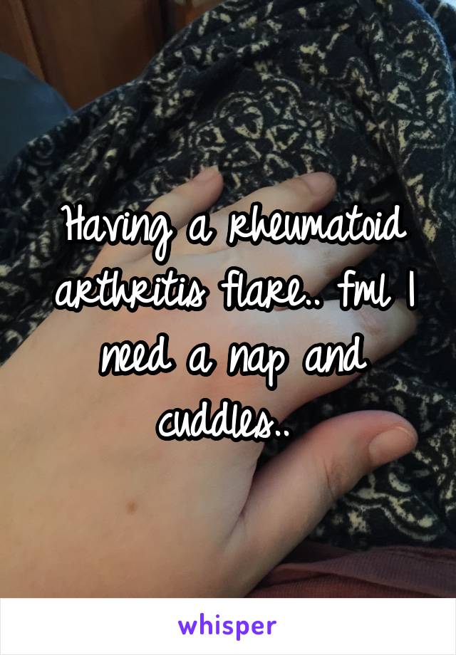 Having a rheumatoid arthritis flare.. fml I need a nap and cuddles.. 