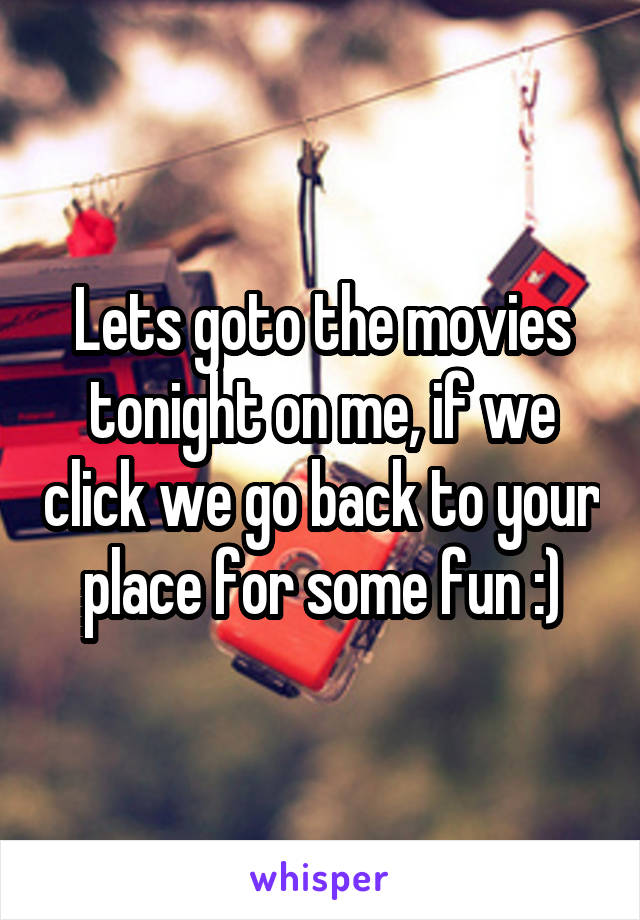 Lets goto the movies tonight on me, if we click we go back to your place for some fun :)