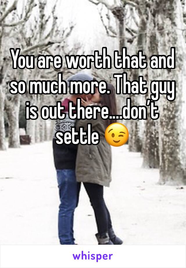 You are worth that and so much more. That guy is out there....don’t settle 😉