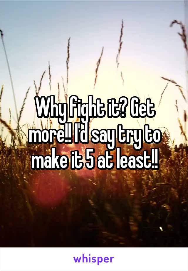 Why fight it? Get more!! I'd say try to make it 5 at least!!