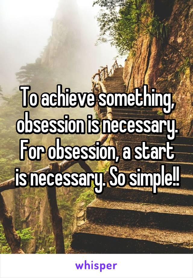 To achieve something, obsession is necessary. For obsession, a start is necessary. So simple!!