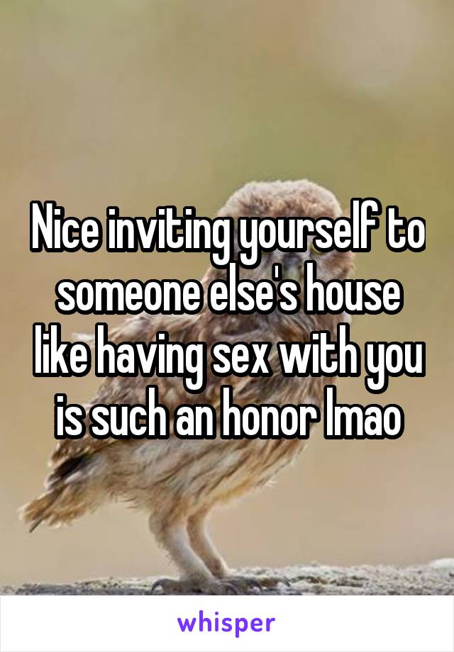 Nice inviting yourself to someone else's house like having sex with you is such an honor lmao