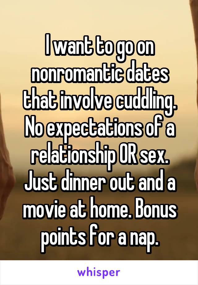 I want to go on nonromantic dates that involve cuddling. No expectations of a relationship OR sex. Just dinner out and a movie at home. Bonus points for a nap.