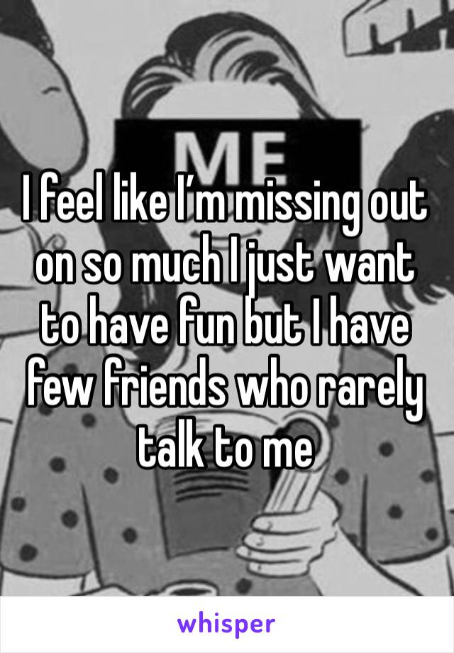 I feel like I’m missing out on so much I just want to have fun but I have few friends who rarely talk to me 