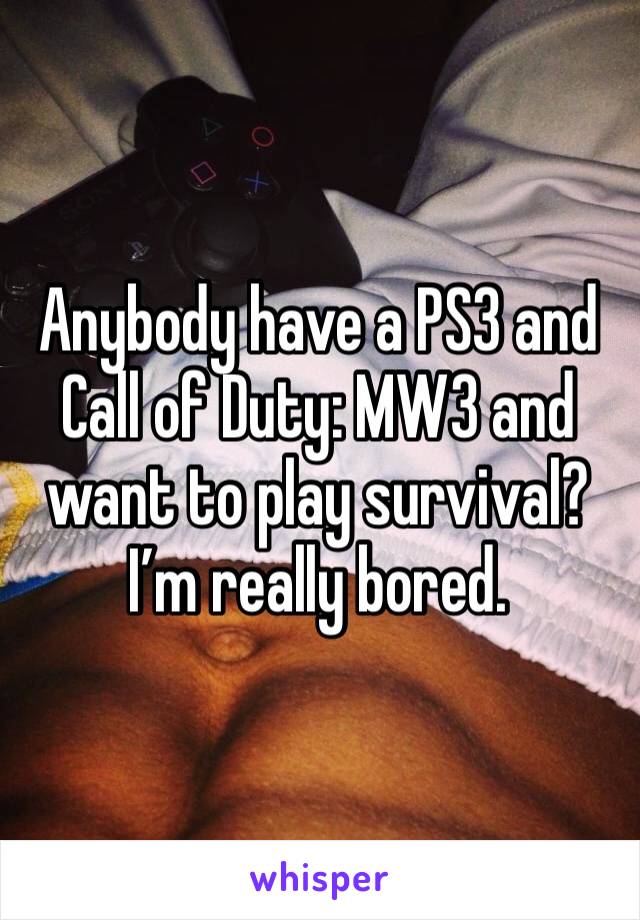 Anybody have a PS3 and Call of Duty: MW3 and want to play survival? I’m really bored. 