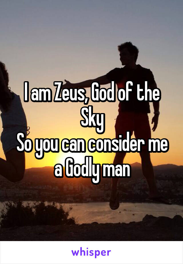 I am Zeus, God of the Sky
So you can consider me a Godly man