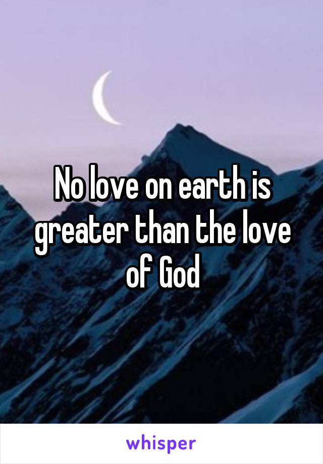 No love on earth is greater than the love of God