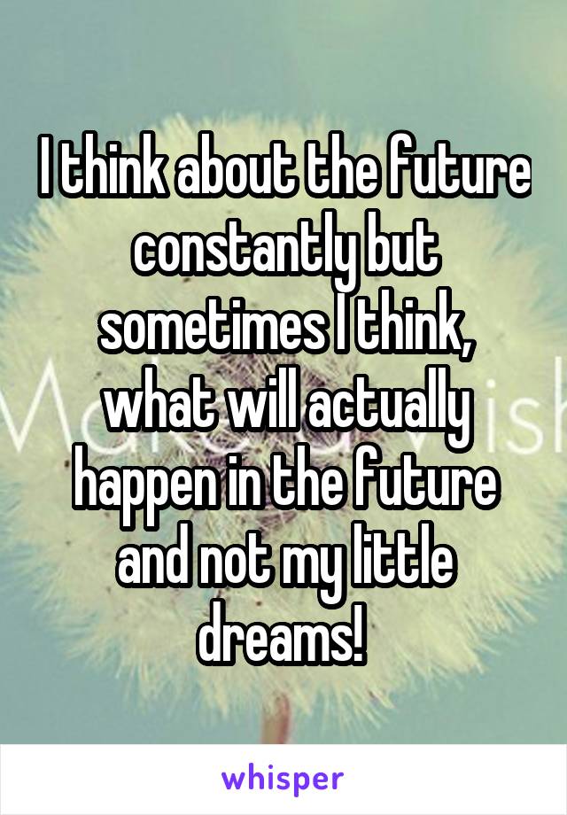 I think about the future constantly but sometimes I think, what will actually happen in the future and not my little dreams! 