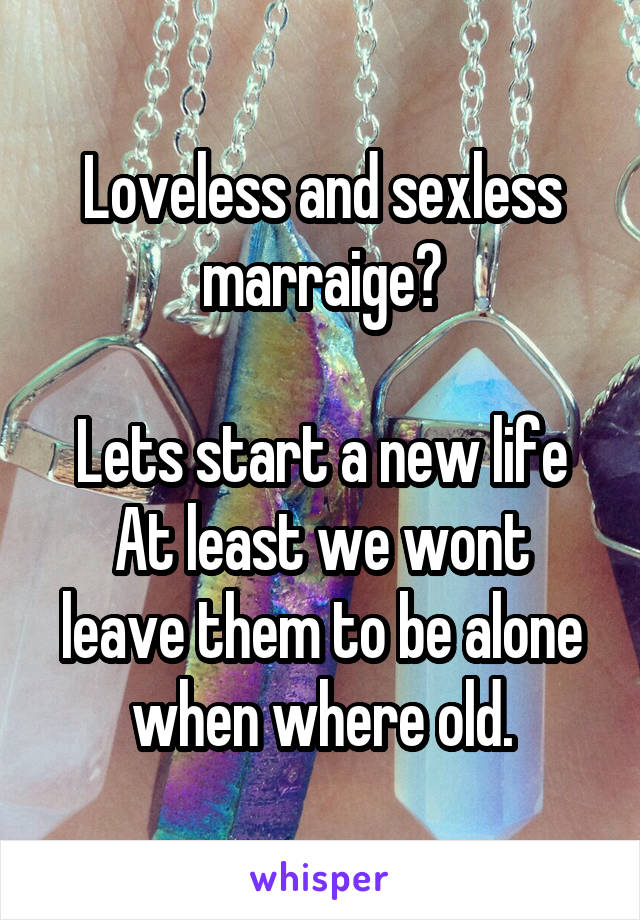 Loveless and sexless marraige?

Lets start a new life
At least we wont leave them to be alone when where old.