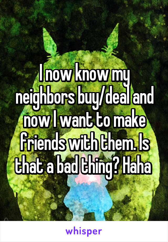 I now know my neighbors buy/deal and now I want to make friends with them. Is that a bad thing? Haha 