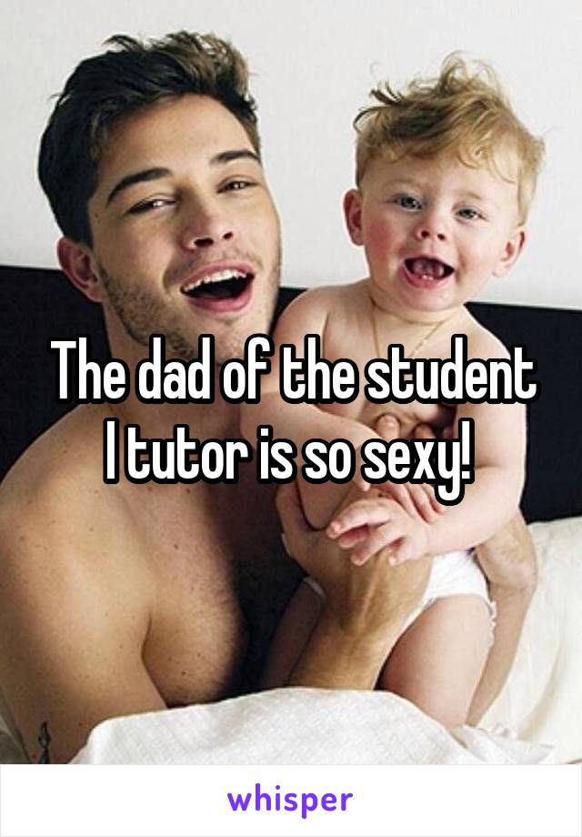 The dad of the student I tutor is so sexy! 