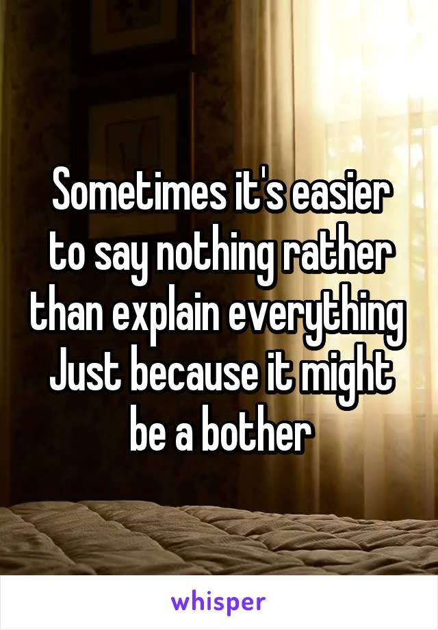 Sometimes it's easier to say nothing rather than explain everything 
Just because it might be a bother