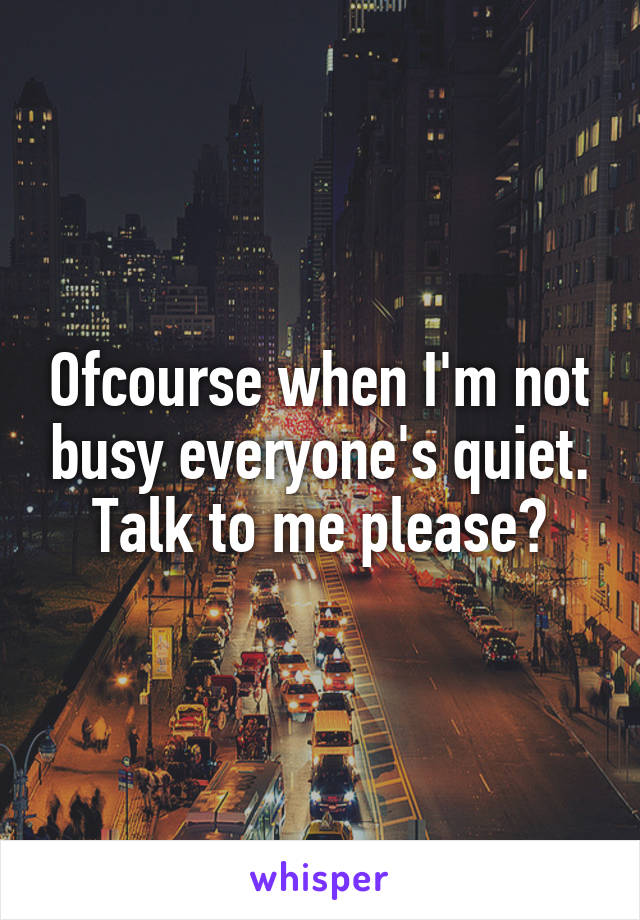 Ofcourse when I'm not busy everyone's quiet. Talk to me please?