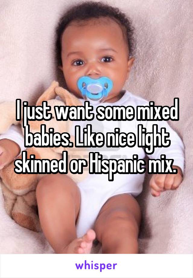 I just want some mixed babies. Like nice light skinned or Hispanic mix. 