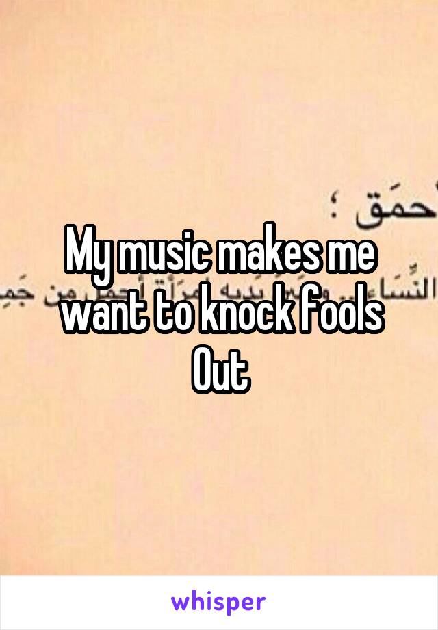 My music makes me want to knock fools
Out