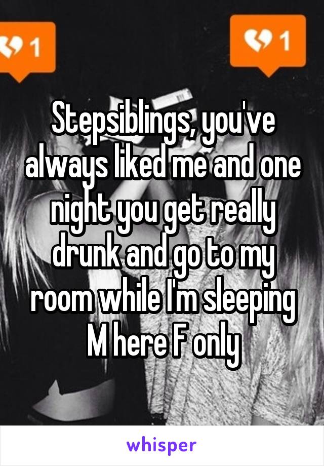 Stepsiblings, you've always liked me and one night you get really drunk and go to my room while I'm sleeping
M here F only