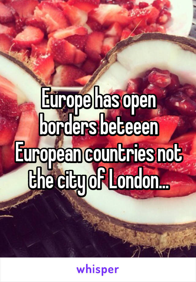 Europe has open borders beteeen European countries not the city of London...