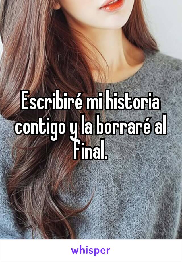 Escribiré mi historia contigo y la borraré al final.