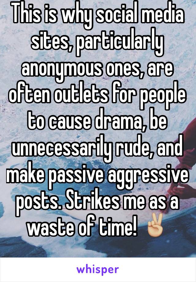 This is why social media sites, particularly anonymous ones, are often outlets for people to cause drama, be unnecessarily rude, and make passive aggressive posts. Strikes me as a waste of time! ✌🏼