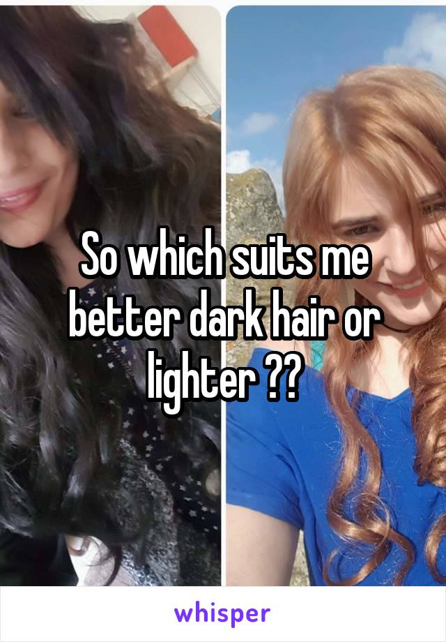 So which suits me better dark hair or lighter ??