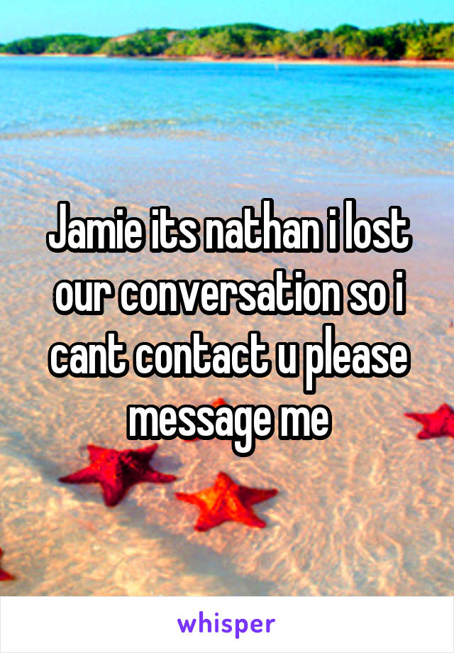 Jamie its nathan i lost our conversation so i cant contact u please message me