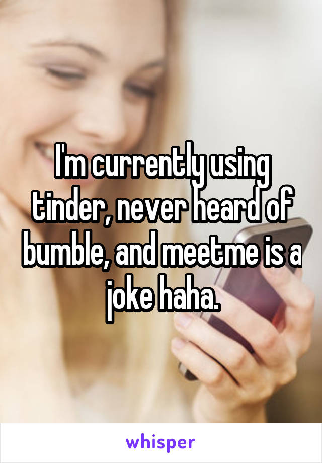 I'm currently using tinder, never heard of bumble, and meetme is a joke haha.