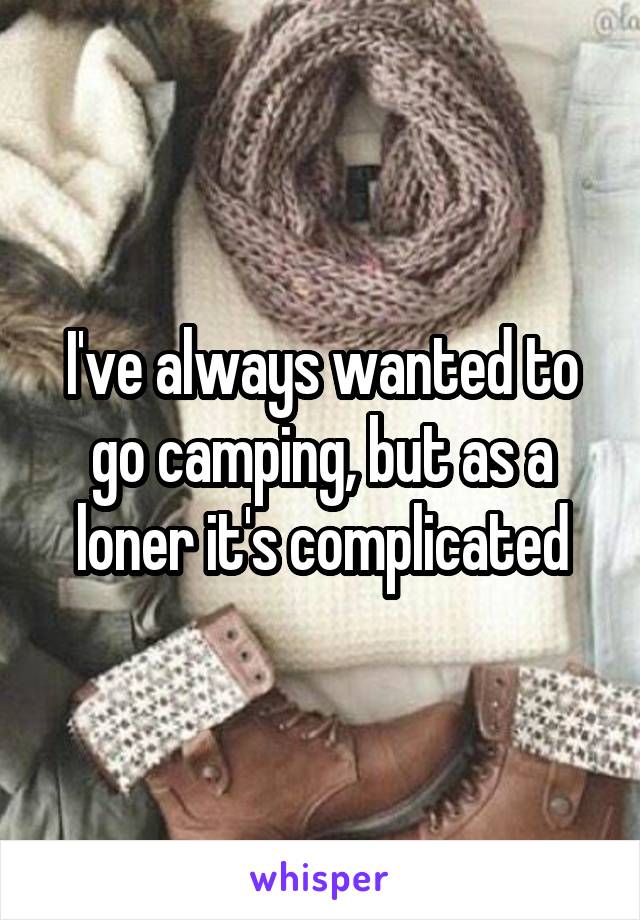 I've always wanted to go camping, but as a loner it's complicated