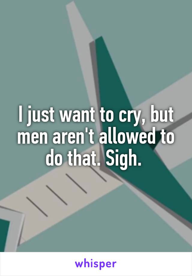 I just want to cry, but men aren't allowed to do that. Sigh. 