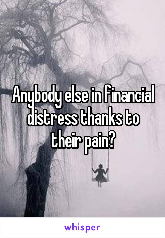 Anybody else in financial distress thanks to their pain?