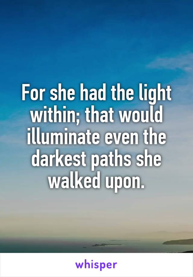 For she had the light within; that would illuminate even the darkest paths she walked upon.