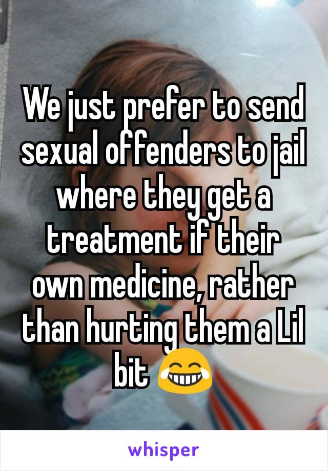 We just prefer to send sexual offenders to jail where they get a treatment if their own medicine, rather than hurting them a Lil bit 😂