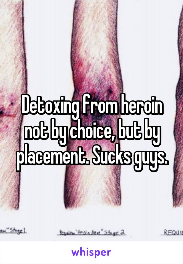 Detoxing from heroin not by choice, but by placement. Sucks guys.