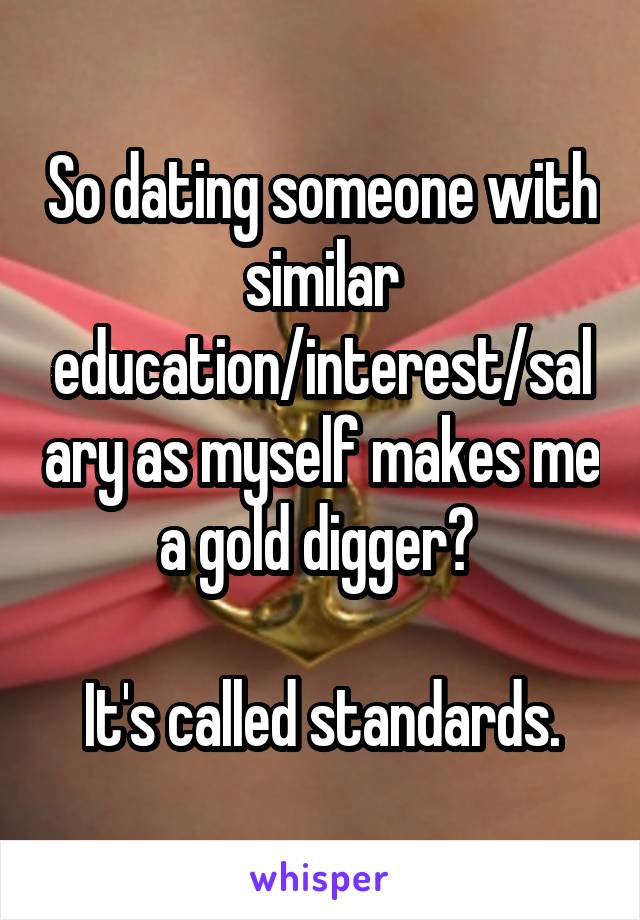 So dating someone with similar education/interest/salary as myself makes me a gold digger? 

It's called standards.