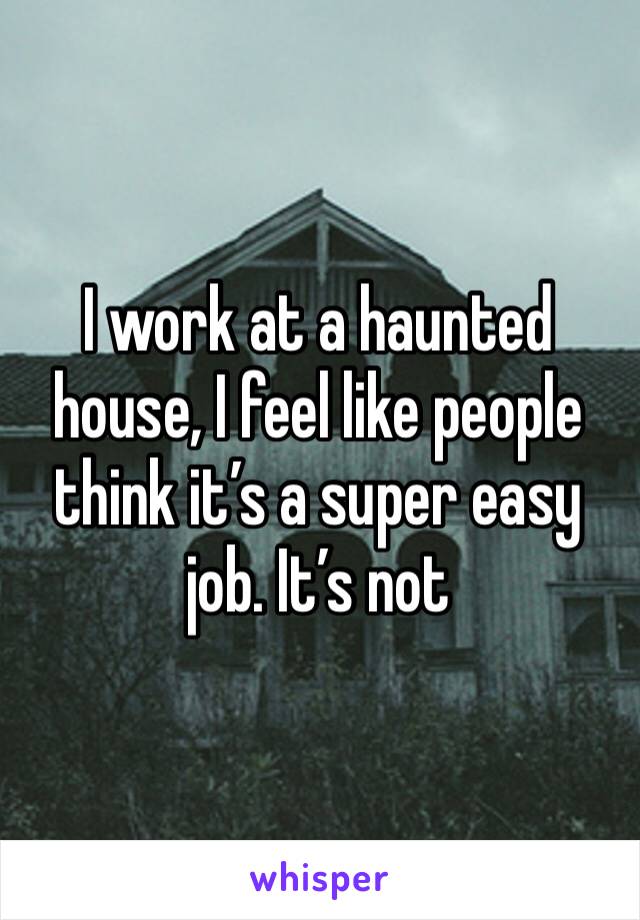 I work at a haunted house, I feel like people think it’s a super easy job. It’s not 