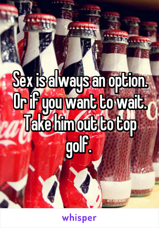 Sex is always an option. Or if you want to wait. Take him out to top golf. 