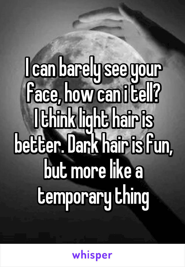 I can barely see your face, how can i tell?
I think light hair is better. Dark hair is fun, but more like a temporary thing