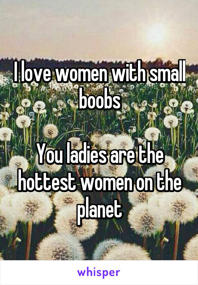 I love women with small boobs

You ladies are the hottest women on the planet