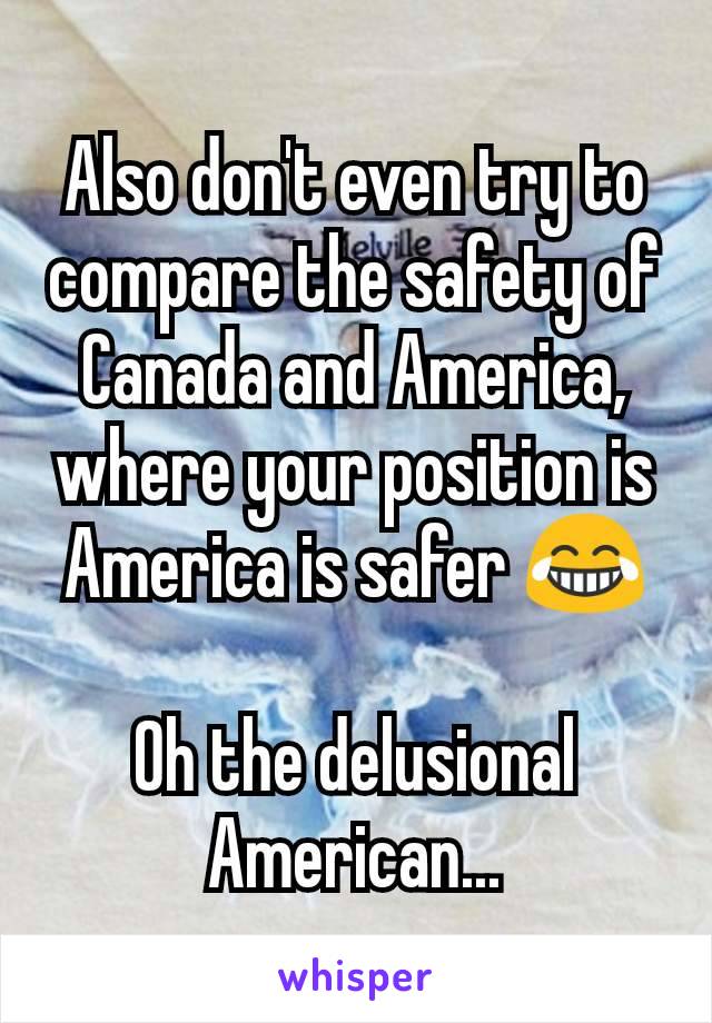 Also don't even try to compare the safety of Canada and America, where your position is America is safer 😂

Oh the delusional American...