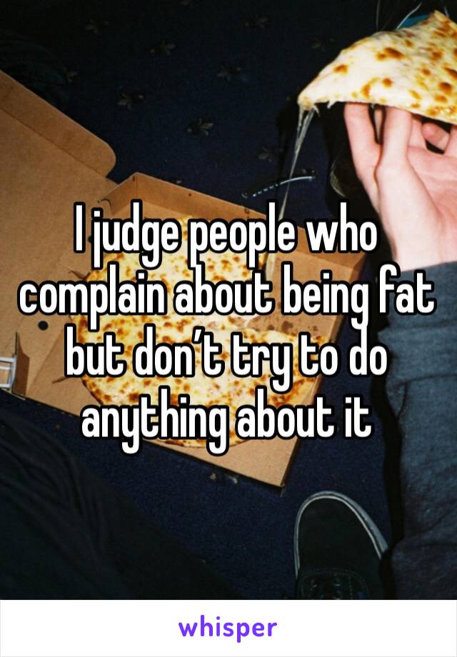 I judge people who complain about being fat but don’t try to do anything about it 