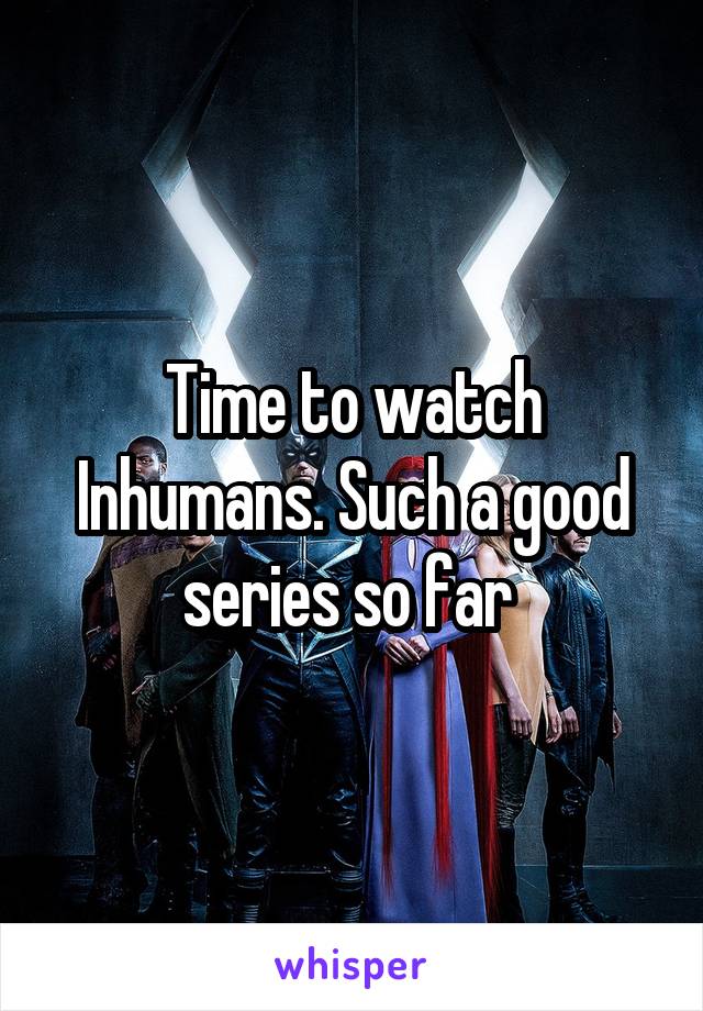 Time to watch Inhumans. Such a good series so far 