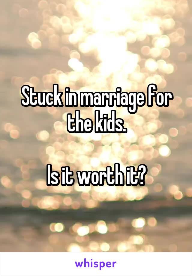 Stuck in marriage for the kids.

Is it worth it?